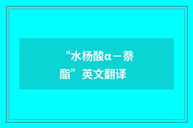 “水杨酸α－萘酯”英文翻译