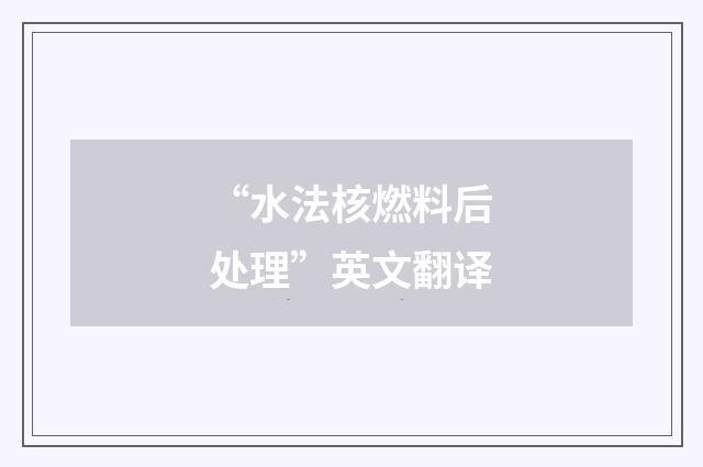 “水法核燃料后处理”英文翻译