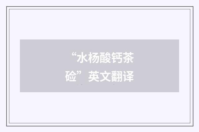 “水杨酸钙茶硷”英文翻译