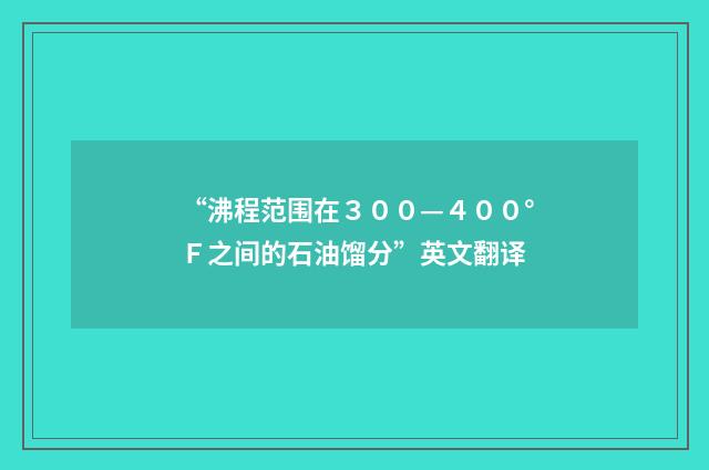 “沸程范围在３００—４００°Ｆ之间的石油馏分”英文翻译