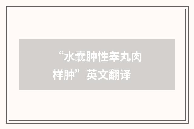 “水囊肿性睾丸肉样肿”英文翻译