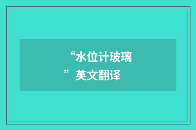 “水位计玻璃”英文翻译
