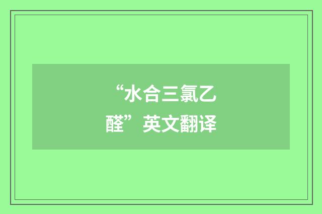 “水合三氯乙醛”英文翻译