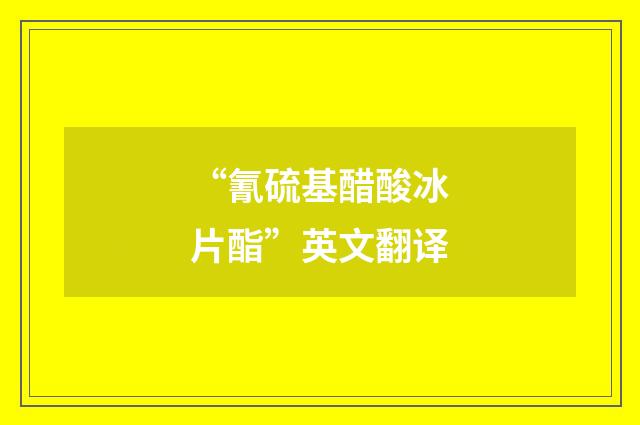 “氰硫基醋酸冰片酯”英文翻译