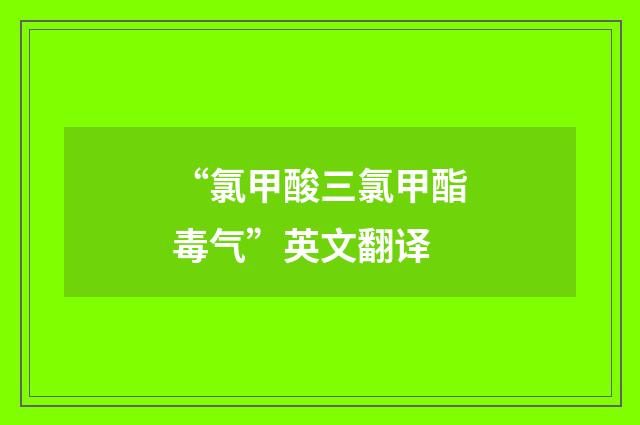 “氯甲酸三氯甲酯毒气”英文翻译
