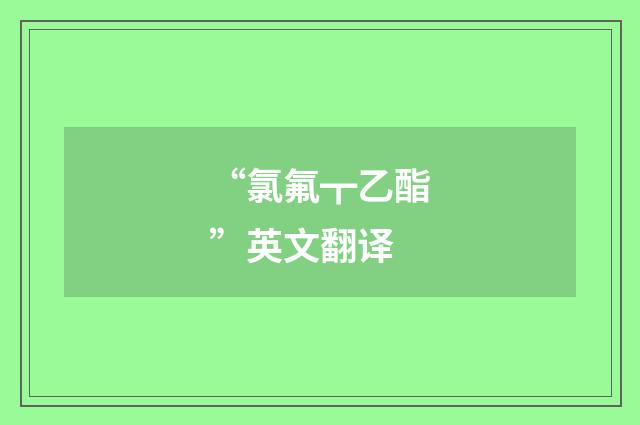 “氯氟┳乙酯”英文翻译