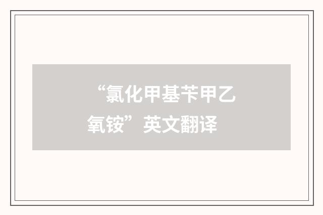 “氯化甲基苄甲乙氧铵”英文翻译