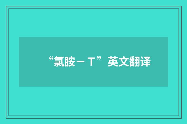 “氯胺－Ｔ”英文翻译