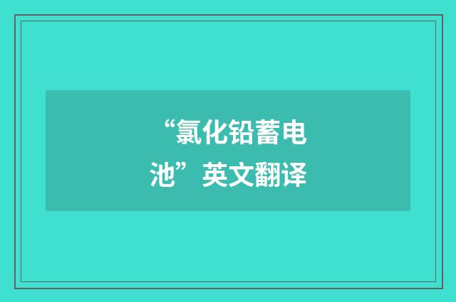 “氯化铅蓄电池”英文翻译
