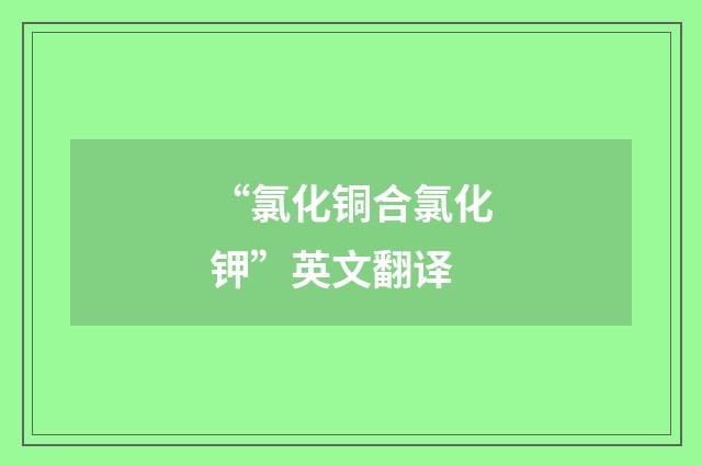 “氯化铜合氯化钾”英文翻译