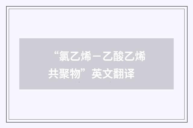 “氯乙烯－乙酸乙烯共聚物”英文翻译