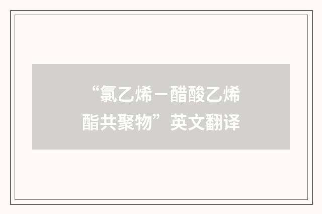 “氯乙烯－醋酸乙烯酯共聚物”英文翻译