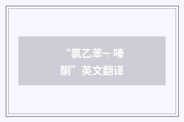 “氯乙苯┭嗪酮”英文翻译