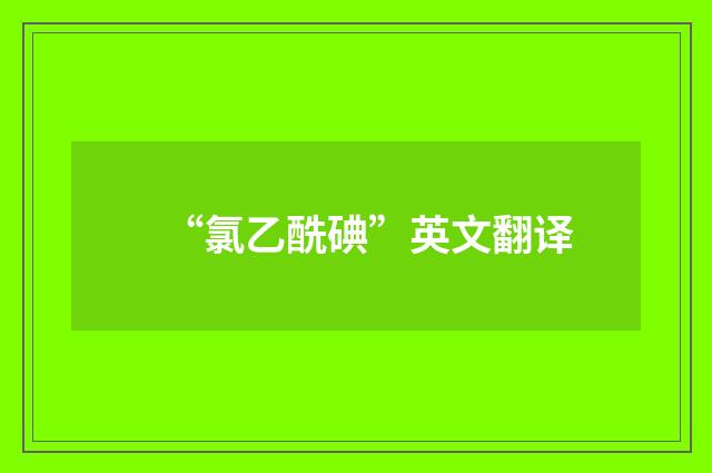 “氯乙酰碘”英文翻译