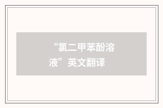 “氯二甲苯酚溶液”英文翻译