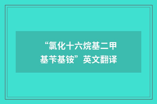 “氯化十六烷基二甲基苄基铵”英文翻译