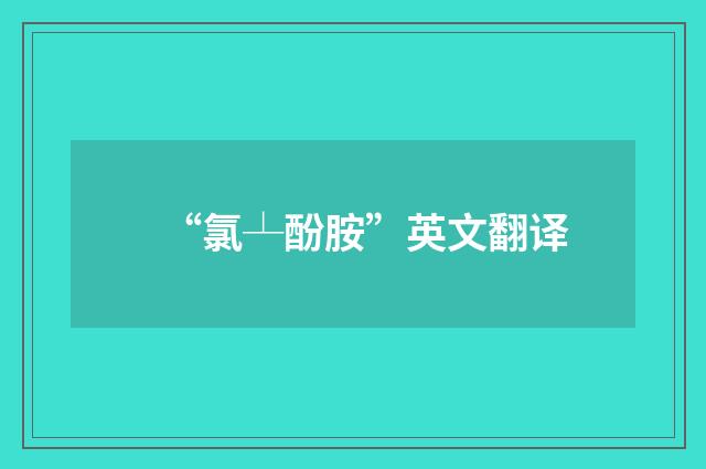 “氯┴酚胺”英文翻译
