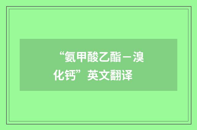 “氨甲酸乙酯－溴化钙”英文翻译