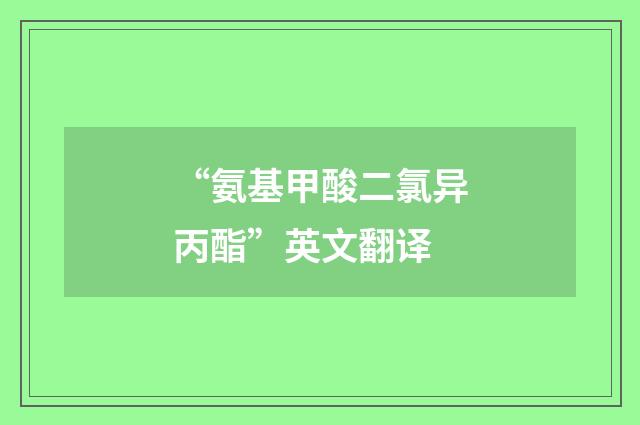 “氨基甲酸二氯异丙酯”英文翻译