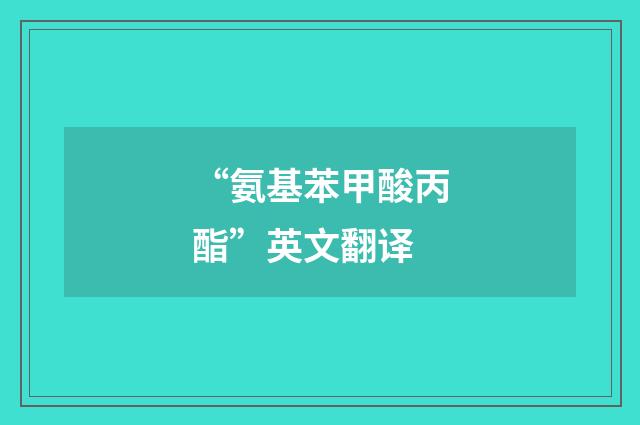 “氨基苯甲酸丙酯”英文翻译