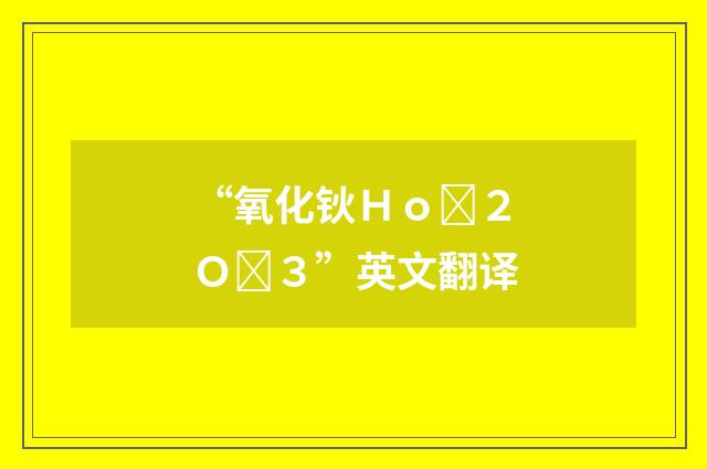 “氧化钬Ｈｏ２Ｏ３”英文翻译