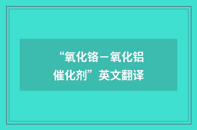 “氧化铬－氧化铝催化剂”英文翻译