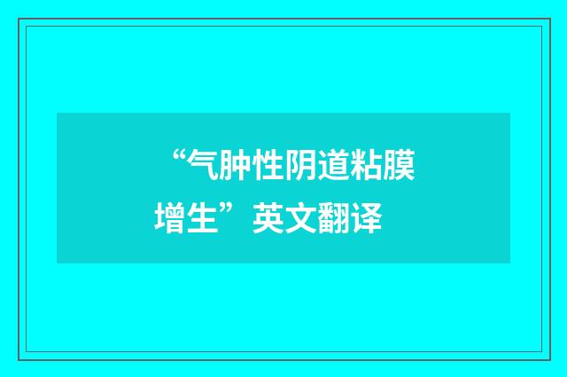 “气肿性阴道粘膜增生”英文翻译