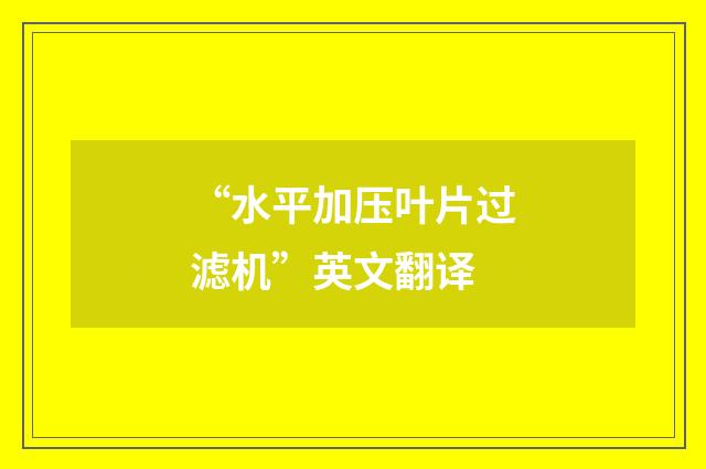 “水平加压叶片过滤机”英文翻译