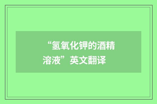 “氢氧化钾的酒精溶液”英文翻译