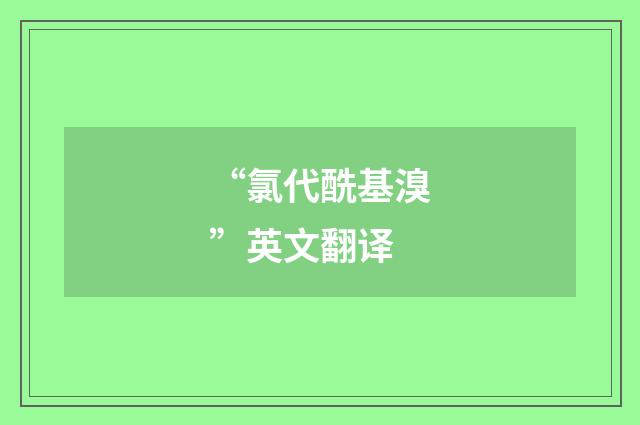 “氯代酰基溴”英文翻译