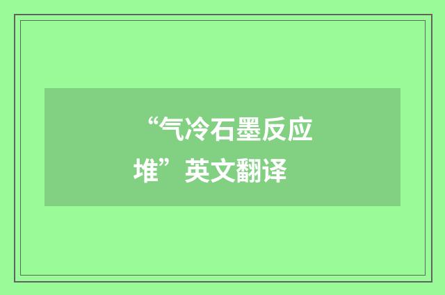 “气冷石墨反应堆”英文翻译