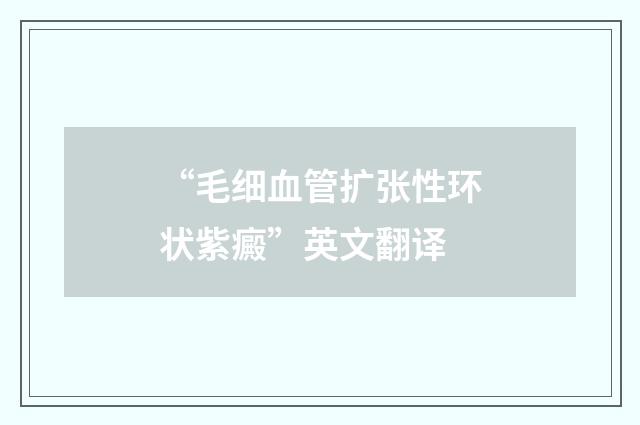 “毛细血管扩张性环状紫癜”英文翻译