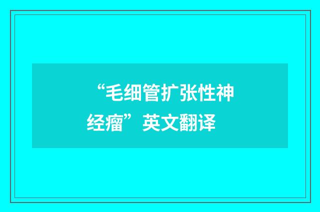 “毛细管扩张性神经瘤”英文翻译