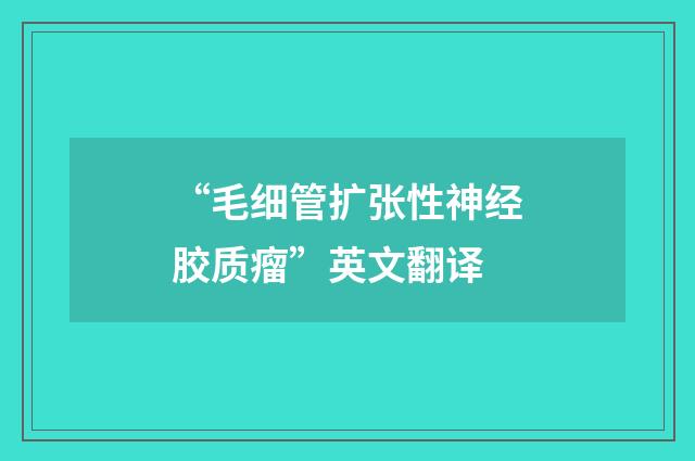 “毛细管扩张性神经胶质瘤”英文翻译