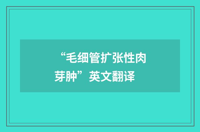 “毛细管扩张性肉芽肿”英文翻译