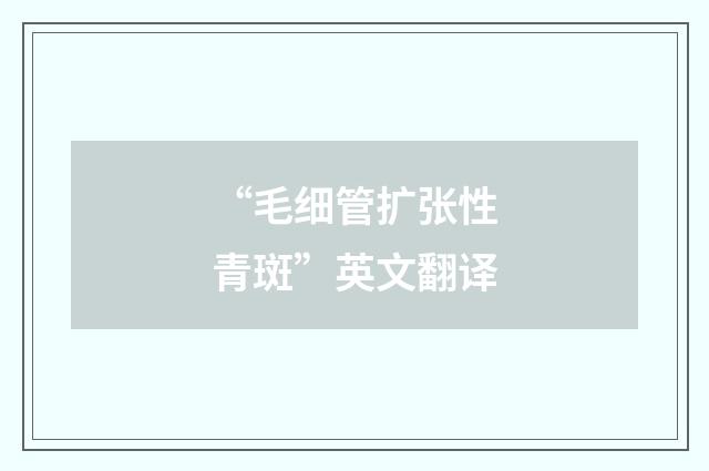 “毛细管扩张性青斑”英文翻译