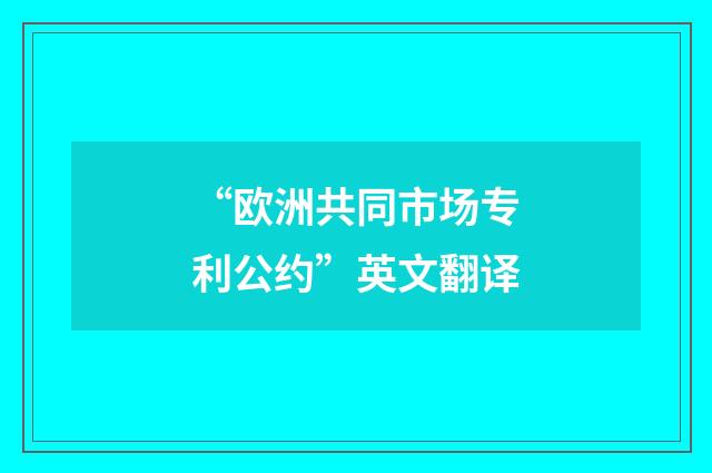 “欧洲共同市场专利公约”英文翻译