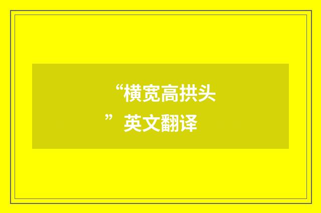 “横宽高拱头”英文翻译