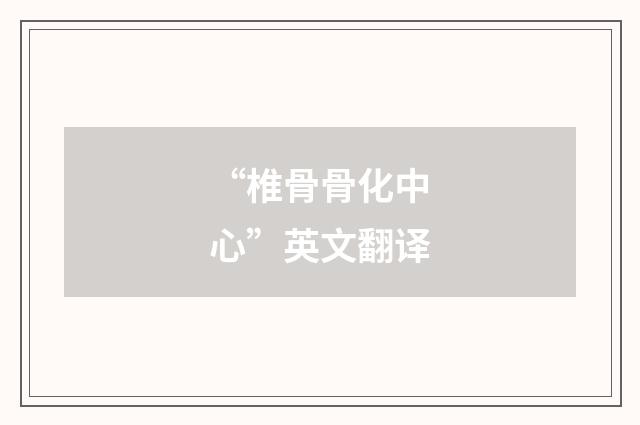 “椎骨骨化中心”英文翻译