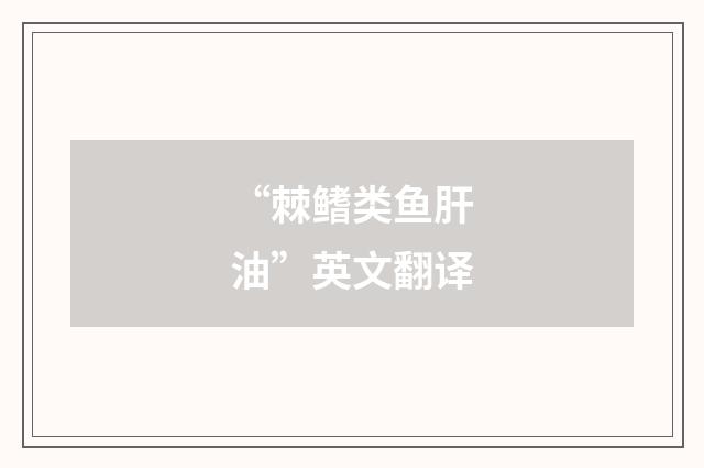 “棘鳍类鱼肝油”英文翻译