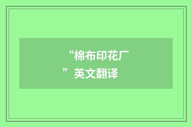 “棉布印花厂”英文翻译