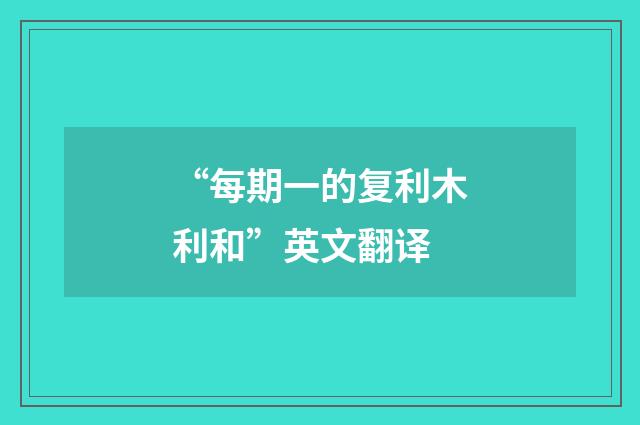 “每期一的复利木利和”英文翻译