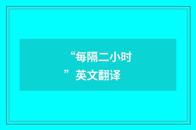 “每隔二小时”英文翻译