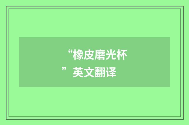 “橡皮磨光杯”英文翻译