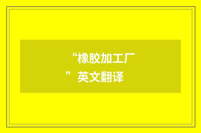 “橡胶加工厂”英文翻译