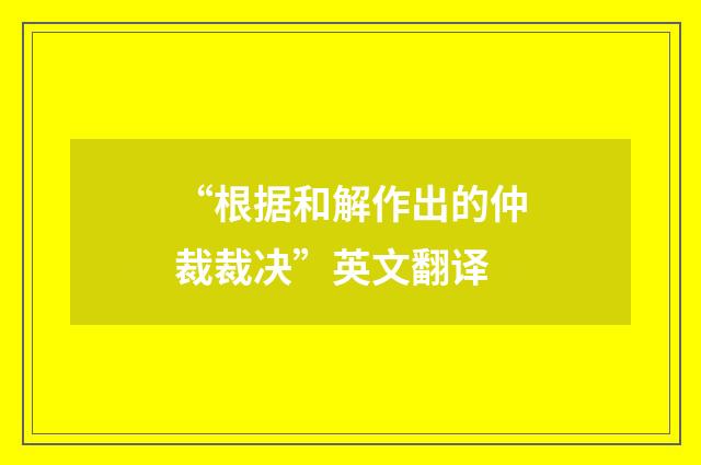 “根据和解作出的仲裁裁决”英文翻译