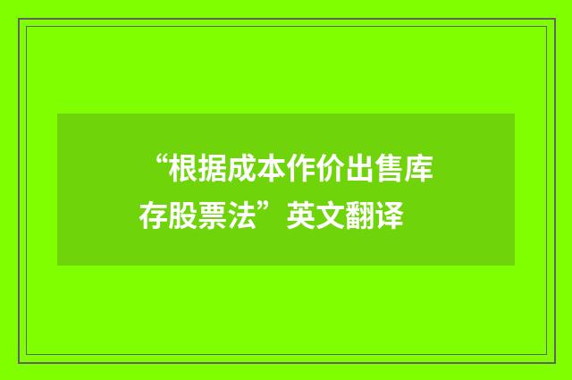 “根据成本作价出售库存股票法”英文翻译