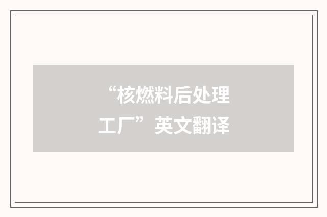 “核燃料后处理工厂”英文翻译