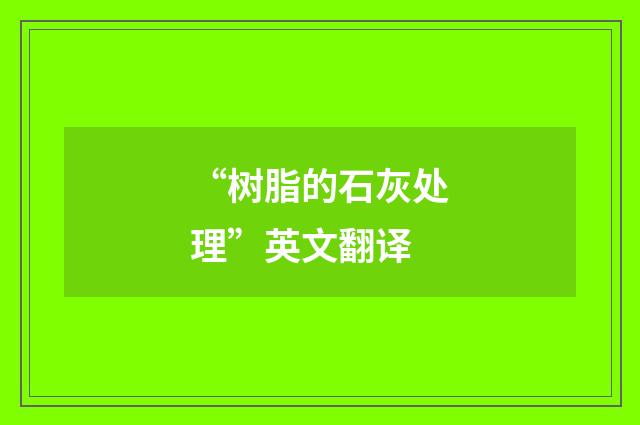 “树脂的石灰处理”英文翻译