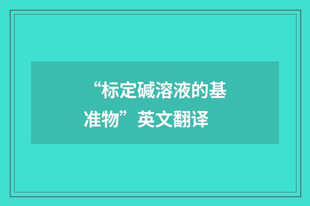 “标定碱溶液的基准物”英文翻译